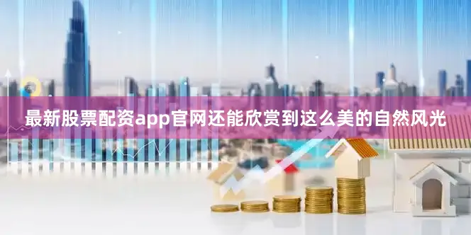 最新股票配资app官网还能欣赏到这么美的自然风光