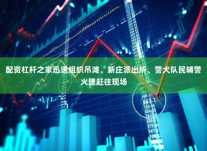 配资杠杆之家迅速组织吊滩、新庄派出所、警犬队民辅警火速赶往现场