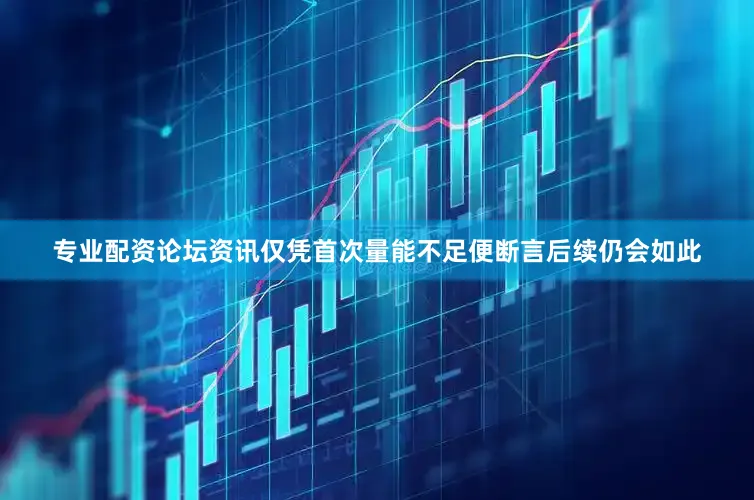 专业配资论坛资讯仅凭首次量能不足便断言后续仍会如此