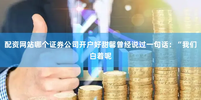 配资网站哪个证券公司开户好甜馨曾经说过一句话：“我们白着呢