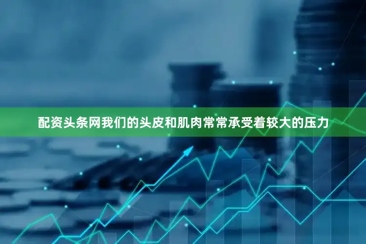 配资头条网我们的头皮和肌肉常常承受着较大的压力