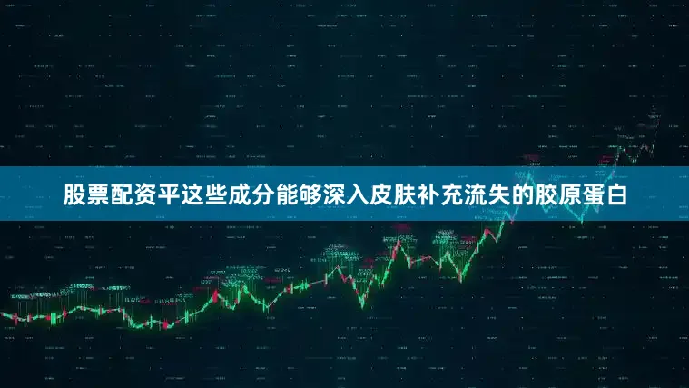 股票配资平这些成分能够深入皮肤补充流失的胶原蛋白