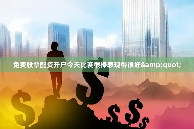 免费股票配资开户今天比赛很棒表现得很好&quot;