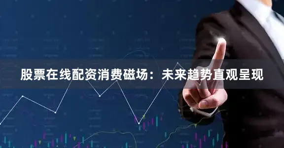 股票在线配资消费磁场：未来趋势直观呈现