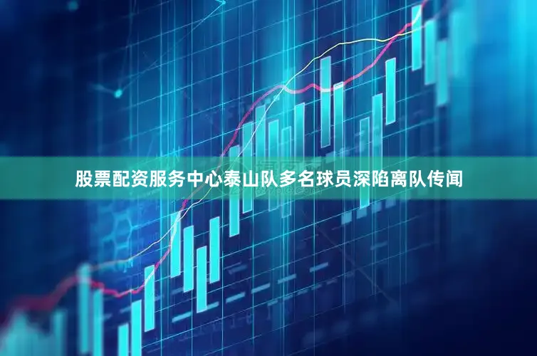 股票配资服务中心泰山队多名球员深陷离队传闻