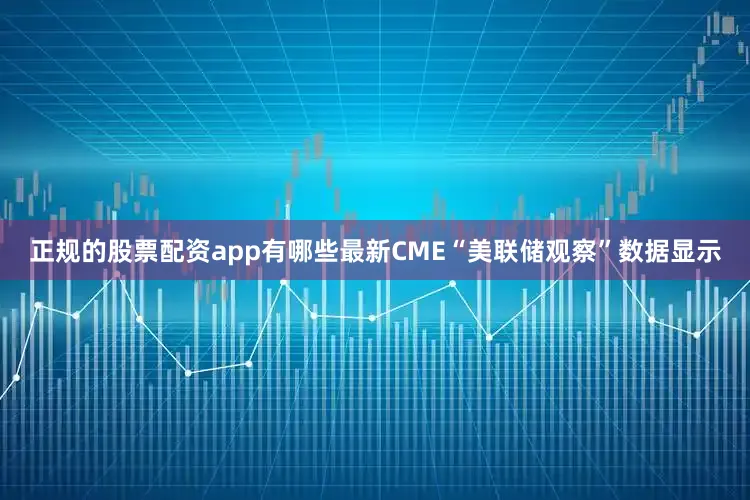 正规的股票配资app有哪些最新CME“美联储观察”数据显示