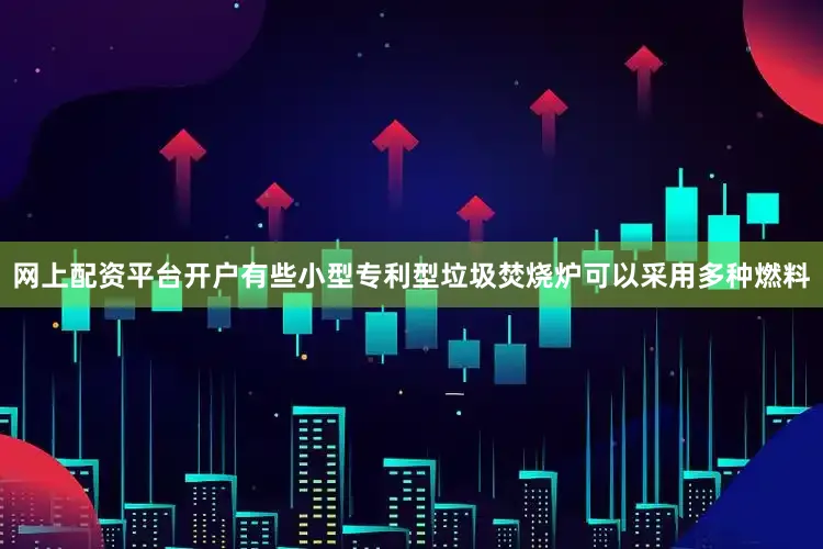 网上配资平台开户有些小型专利型垃圾焚烧炉可以采用多种燃料