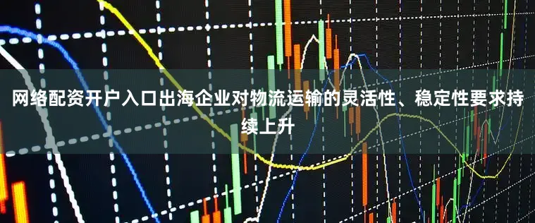 网络配资开户入口出海企业对物流运输的灵活性、稳定性要求持续上升