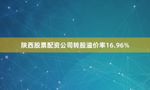 陕西股票配资公司转股溢价率16.96%